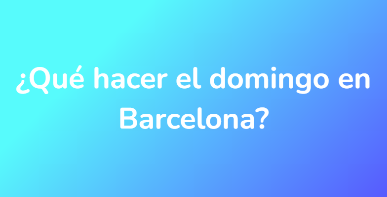 ¿Qué hacer el domingo en Barcelona?