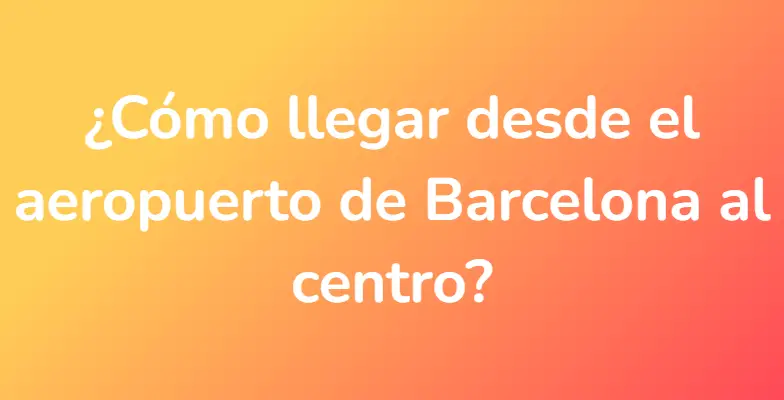¿Cómo llegar desde el aeropuerto de Barcelona al centro?