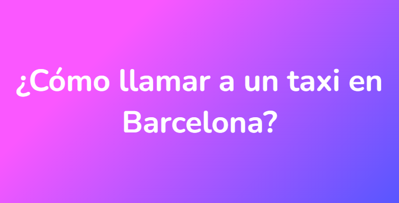 ¿Cómo llamar a un taxi en Barcelona?