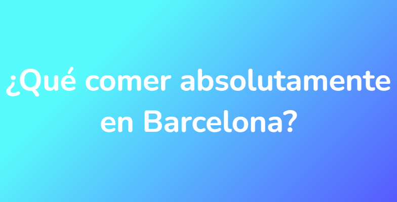 ¿Qué comer absolutamente en Barcelona?
