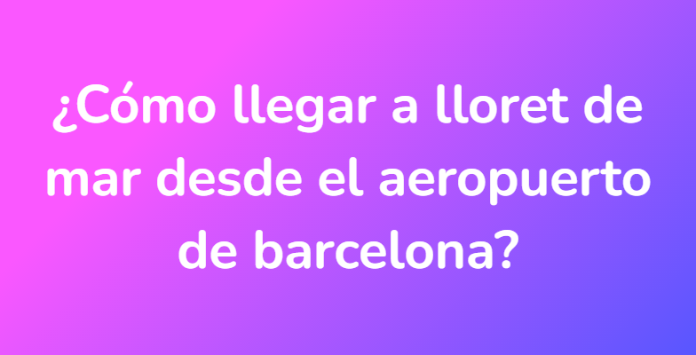 ¿Cómo llegar a lloret de mar desde el aeropuerto de barcelona?
