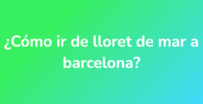 ¿Cómo ir de lloret de mar a barcelona?
