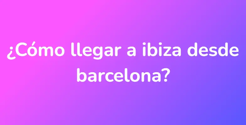 ¿Cómo llegar a ibiza desde barcelona?
