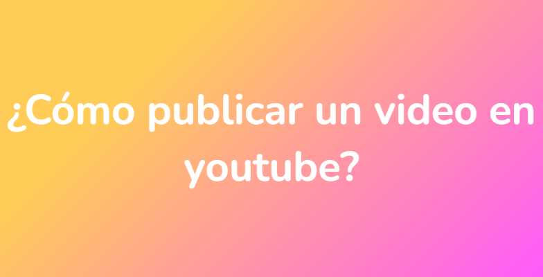 ¿Cómo publicar un video en youtube?