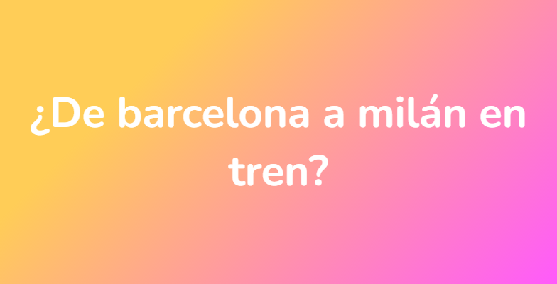 ¿De barcelona a milán en tren?