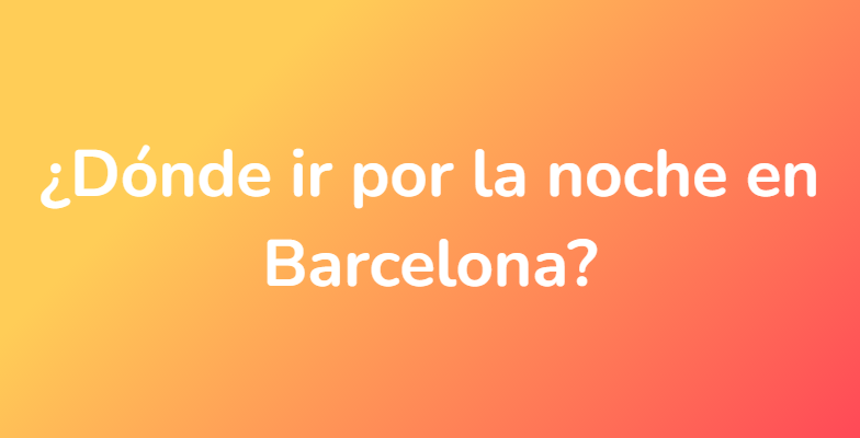 ¿Dónde ir por la noche en Barcelona?