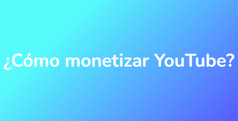 ¿Cómo monetizar YouTube?