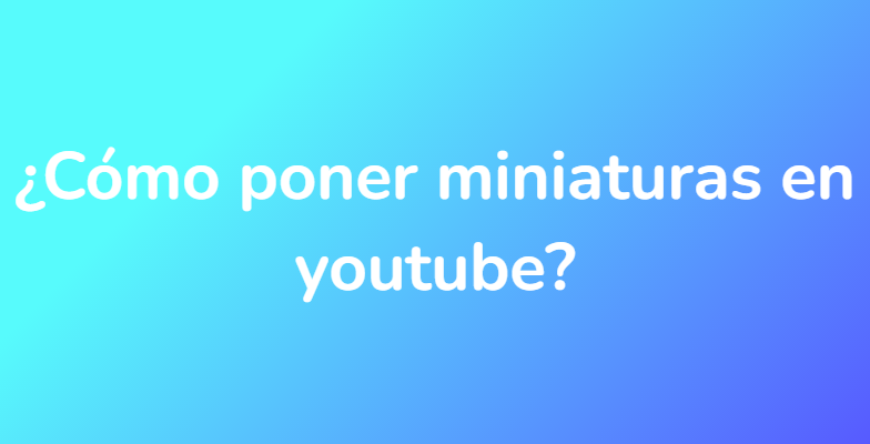 ¿Cómo poner miniaturas en youtube?