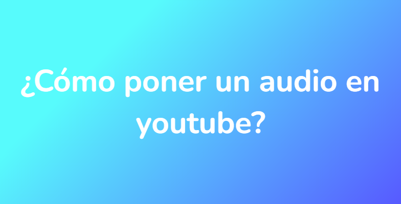 ¿Cómo poner un audio en youtube?