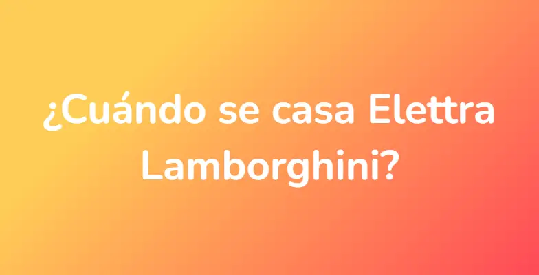 ¿Cuándo se casa Elettra Lamborghini?