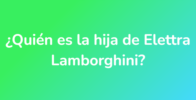 ¿Quién es la hija de Elettra Lamborghini?