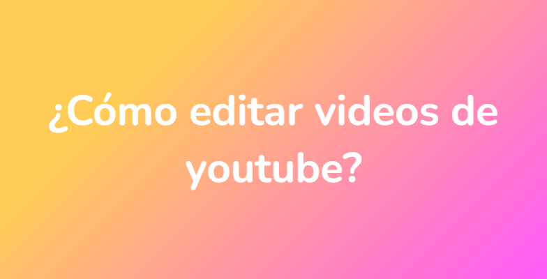 ¿Cómo editar videos de youtube?