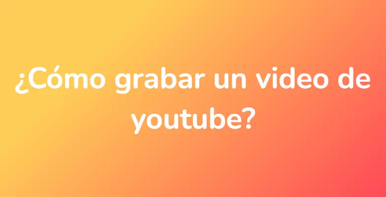 ¿Cómo grabar un video de youtube?