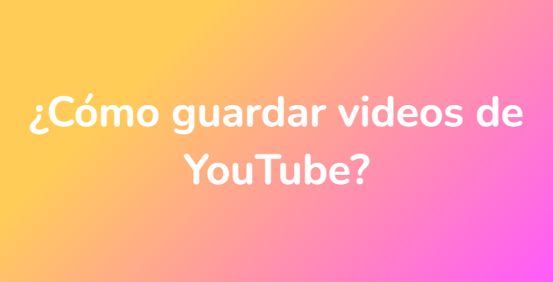 ¿Cómo guardar videos de YouTube?