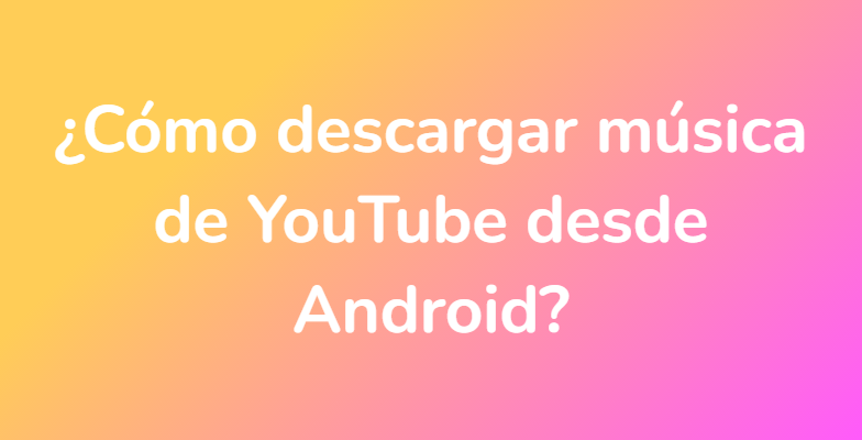 ¿Cómo descargar música de YouTube desde Android?