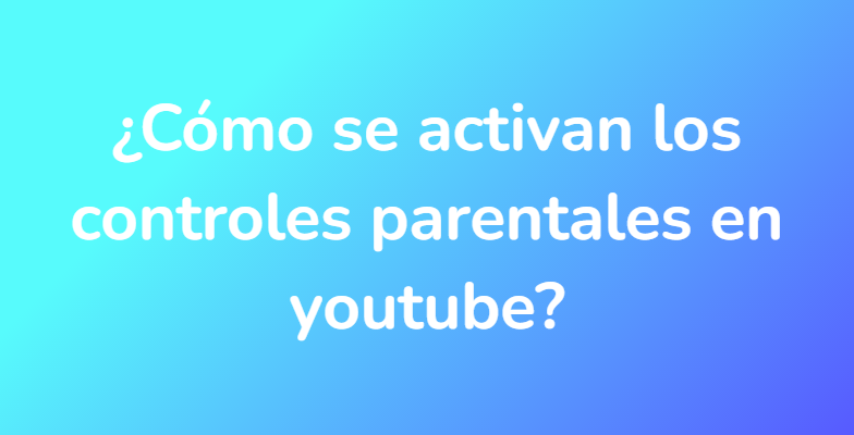 ¿Cómo se activan los controles parentales en youtube?