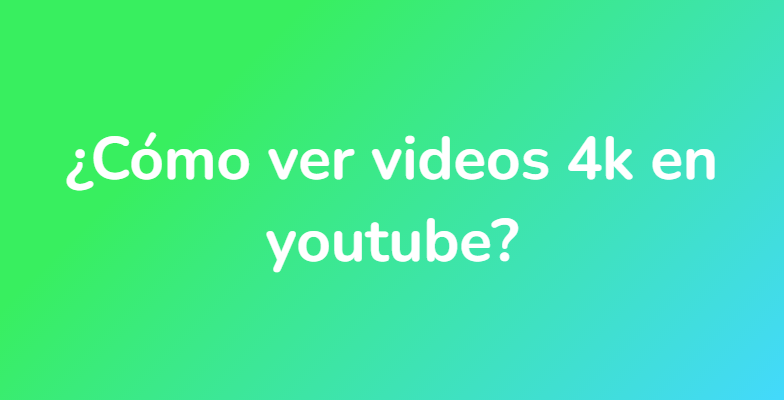 ¿Cómo ver videos 4k en youtube?