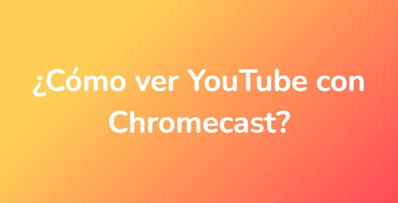 ¿Cómo ver YouTube con Chromecast?