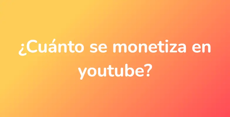 ¿Cuánto se monetiza en youtube?