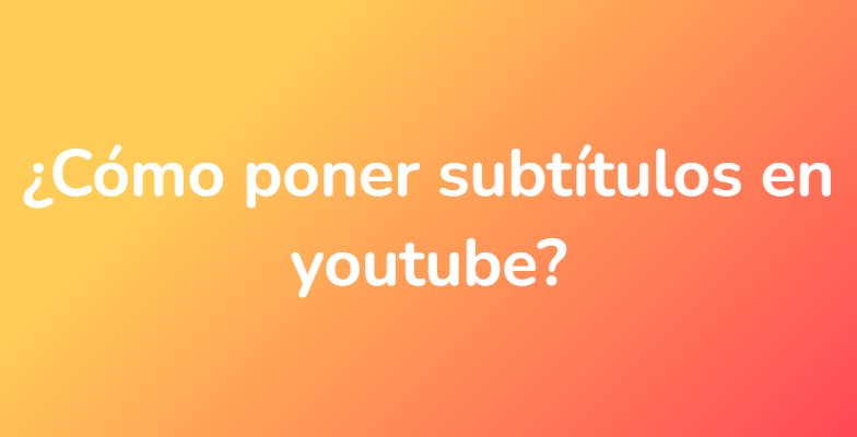 ¿Cómo poner subtítulos en youtube?