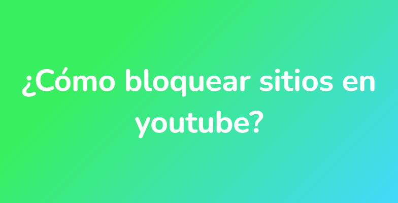 ¿Cómo bloquear sitios en youtube?