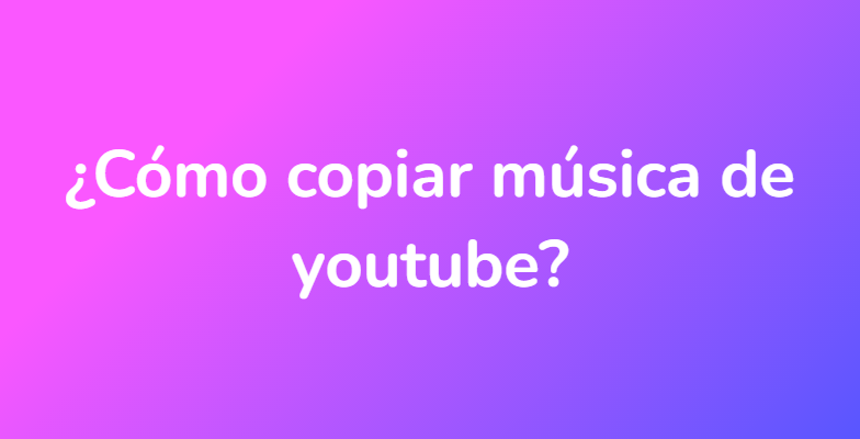 ¿Cómo copiar música de youtube?