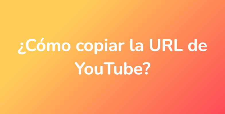 ¿Cómo copiar la URL de YouTube?
