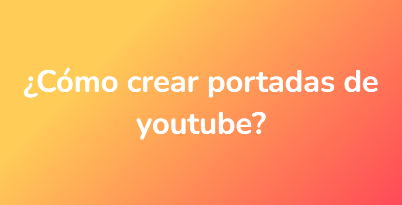 ¿Cómo crear portadas de youtube?