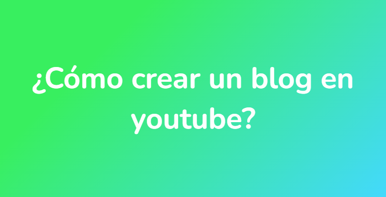¿Cómo crear un blog en youtube?