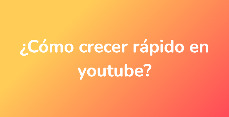 ¿Cómo crecer rápido en youtube?