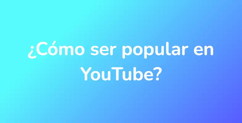 ¿Cómo ser popular en YouTube?
