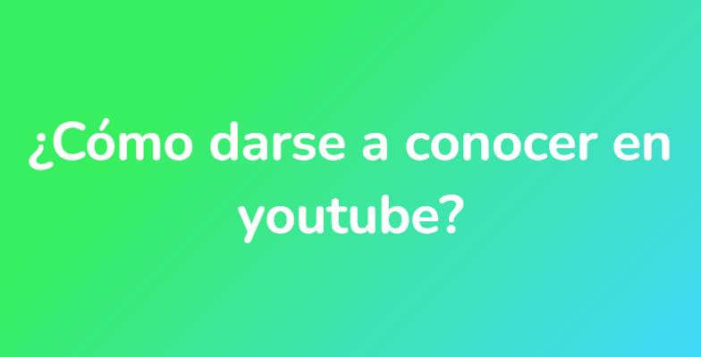 ¿Cómo darse a conocer en youtube?