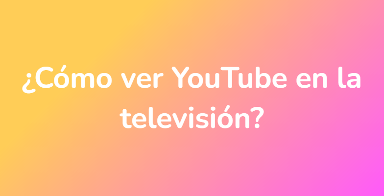 ¿Cómo ver YouTube en la televisión?