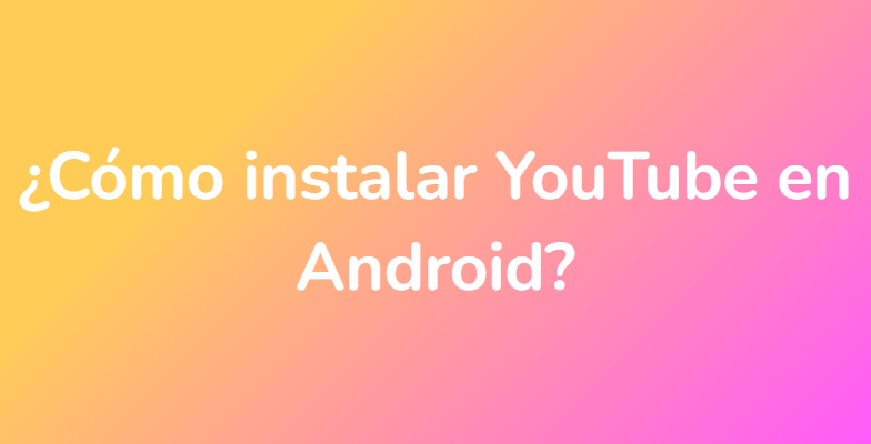 ¿Cómo instalar YouTube en Android?