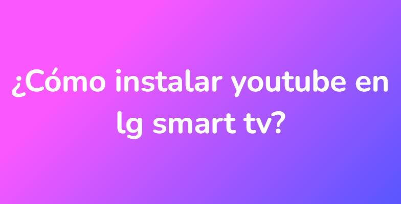 ¿Cómo instalar youtube en lg smart tv?
