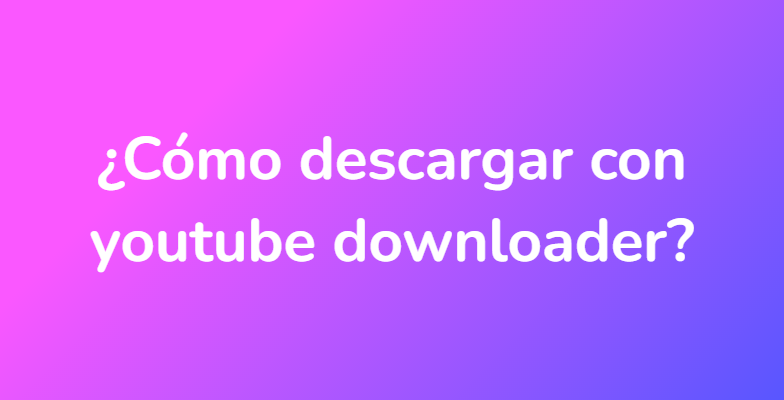 ¿Cómo descargar con youtube downloader?