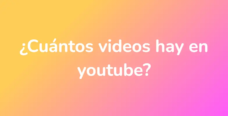 ¿Cuántos videos hay en youtube?