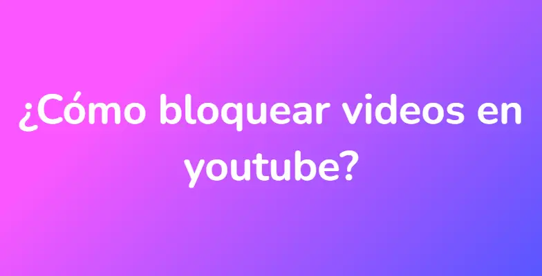¿Cómo bloquear videos en youtube?
