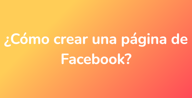 ¿Cómo crear una página de Facebook?