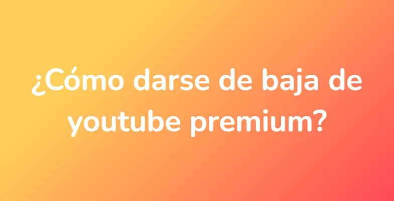 ¿Cómo darse de baja de youtube premium?