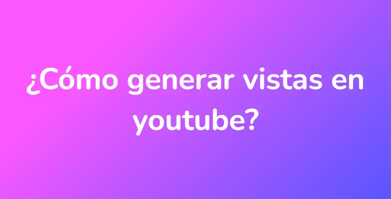 ¿Cómo generar vistas en youtube?