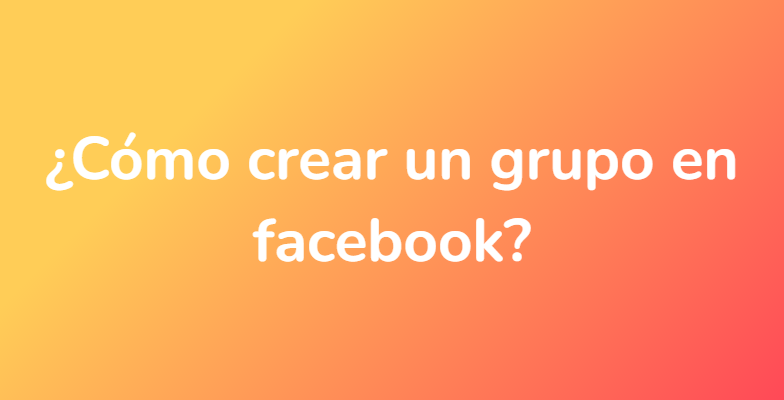 ¿Cómo crear un grupo en facebook?
