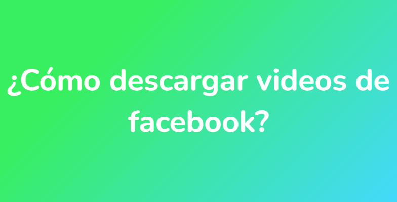 ¿Cómo descargar videos de facebook?