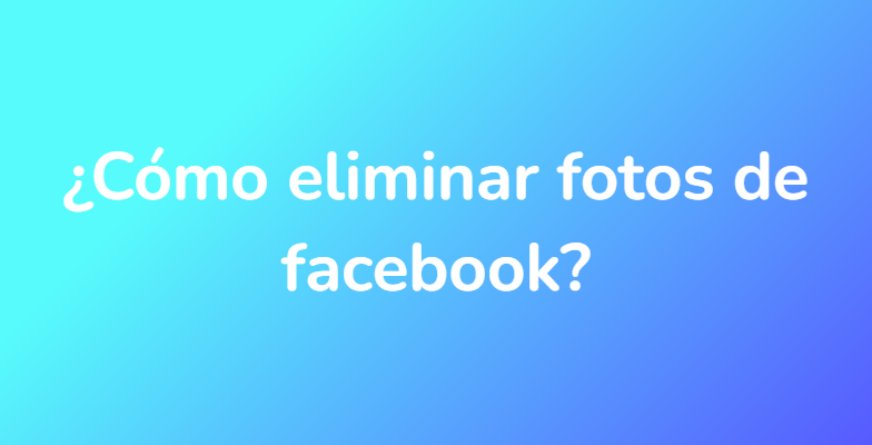 ¿Cómo eliminar fotos de facebook?