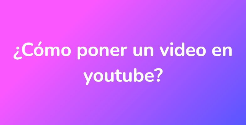 ¿Cómo poner un video en youtube?