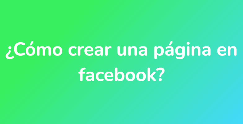 ¿Cómo crear una página en facebook?
