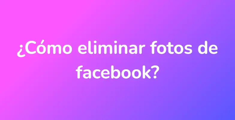 ¿Cómo eliminar fotos de facebook?