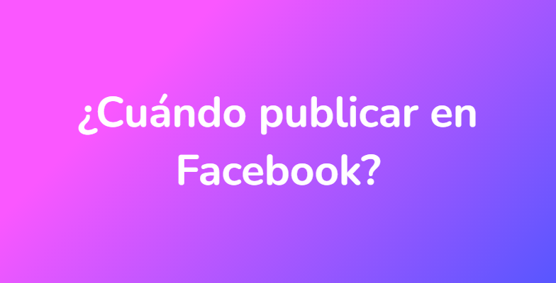 ¿Cuándo publicar en Facebook?