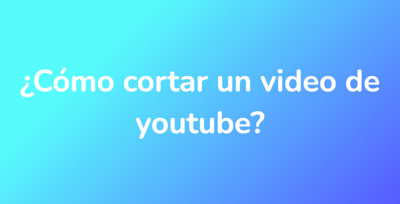 ¿Cómo cortar un video de youtube?