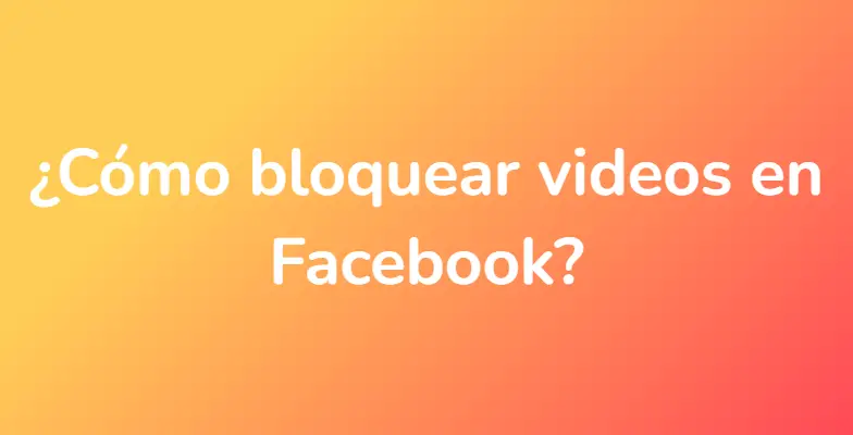 ¿Cómo bloquear videos en Facebook?
